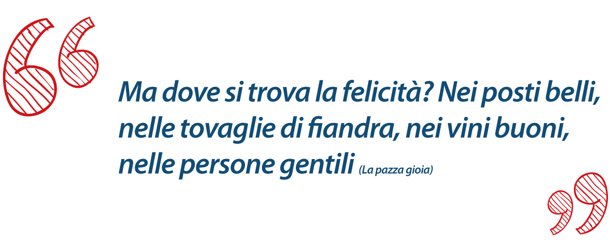 Ma dove si trova la felicità? Nei posti belli, nelle tovaglie di fiandra, nei vini buoni, nelle persone gentili (da La pazza gioia)